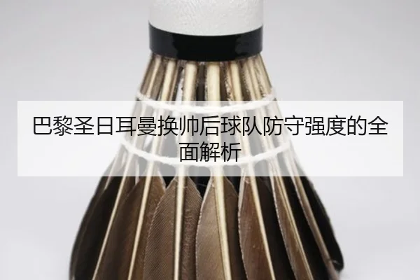 巴黎圣日耳曼换帅后球队防守强度的全面解析